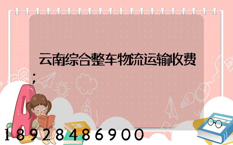 云南综合整车物流运输收费