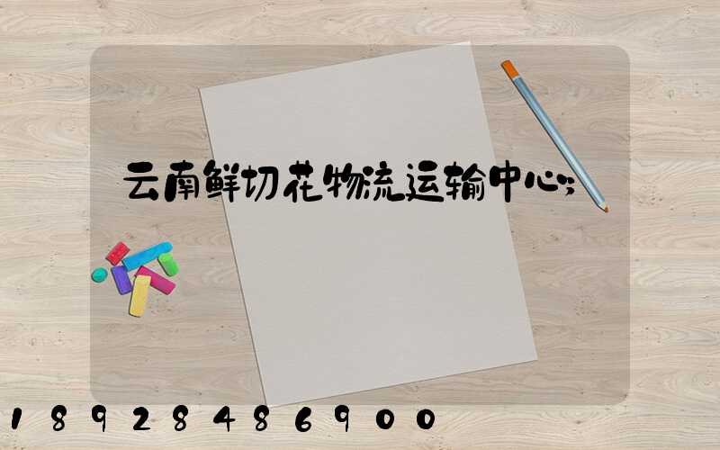 云南鲜切花物流运输中心