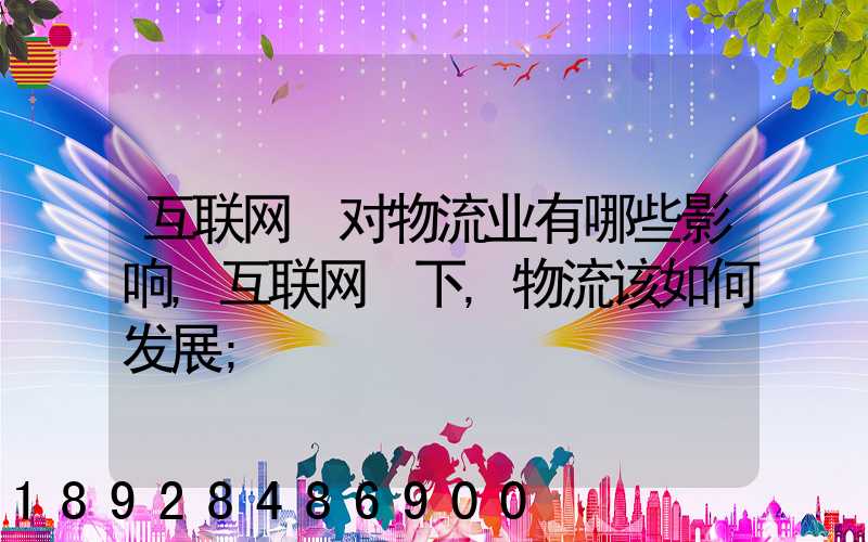 互联网+对物流业有哪些影响,互联网+下,物流该如何发展
