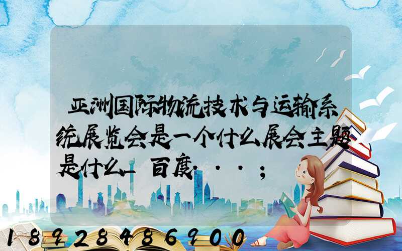 亚洲国际物流技术与运输系统展览会是一个什么展会主题是什么_百度...