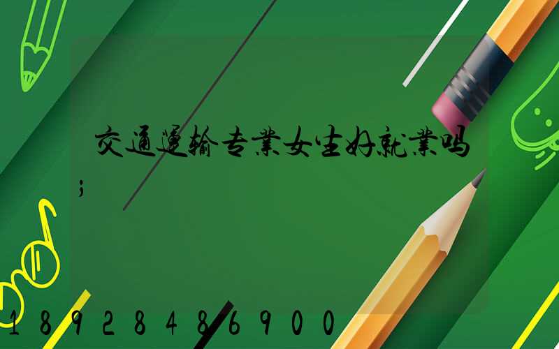 交通运输专业女生好就业吗