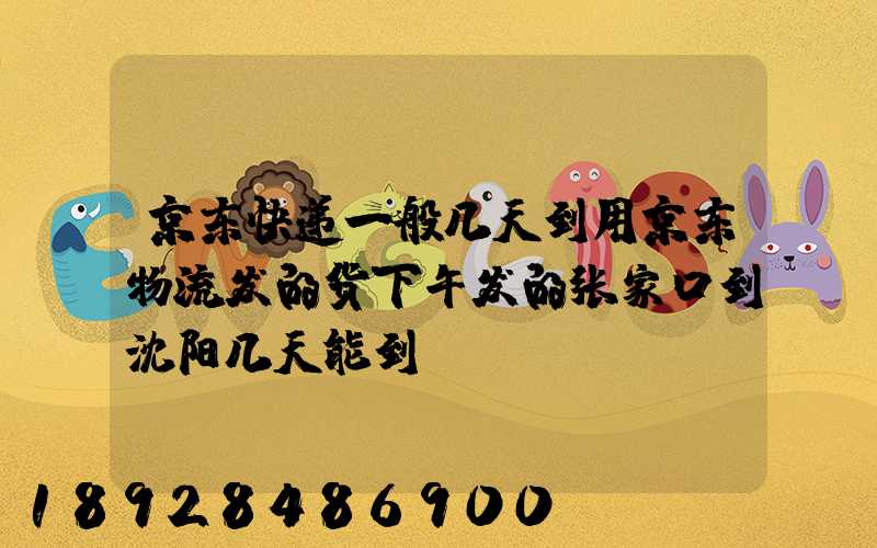 京东快递一般几天到用京东物流发的货下午发的张家口到沈阳几天能到