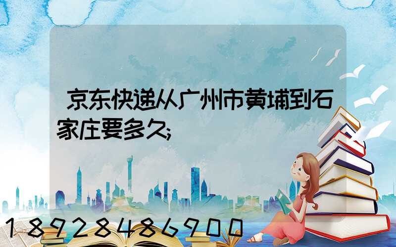 京东快递从广州市黄埔到石家庄要多久