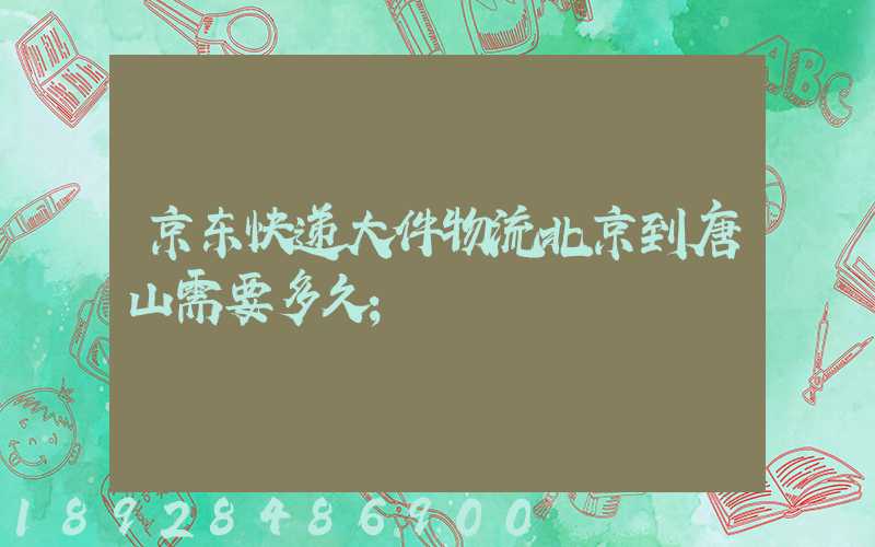 京东快递大件物流北京到唐山需要多久