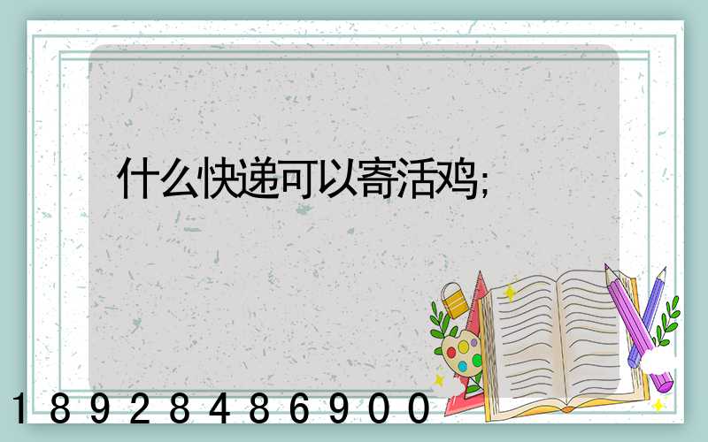 什么快递可以寄活鸡