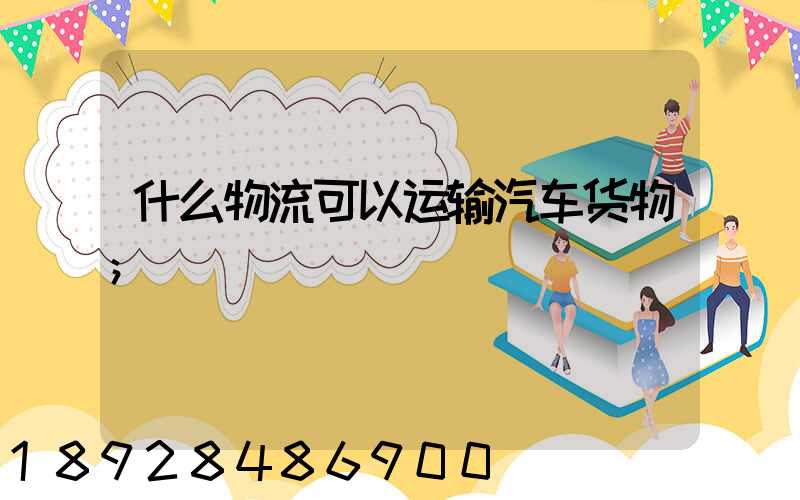 什么物流可以运输汽车货物