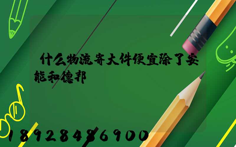 什么物流寄大件便宜除了安能和德邦