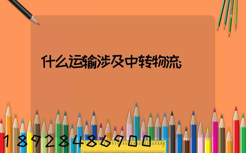 什么运输涉及中转物流