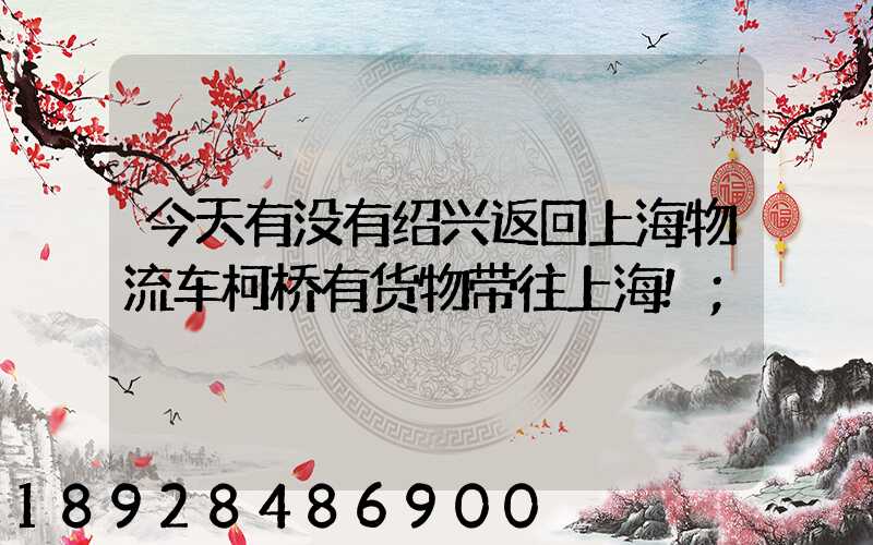 今天有没有绍兴返回上海物流车柯桥有货物带往上海!