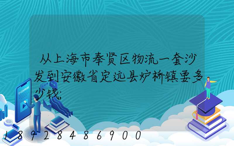 从上海市奉贤区物流一套沙发到安徽省定远县炉桥镇要多少钱