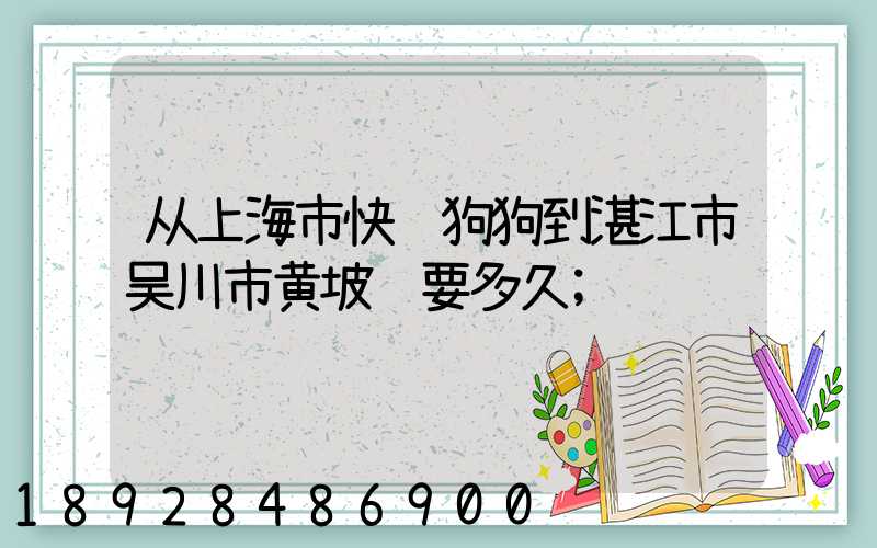 从上海市快递狗狗到湛江市吴川市黄坡镇要多久