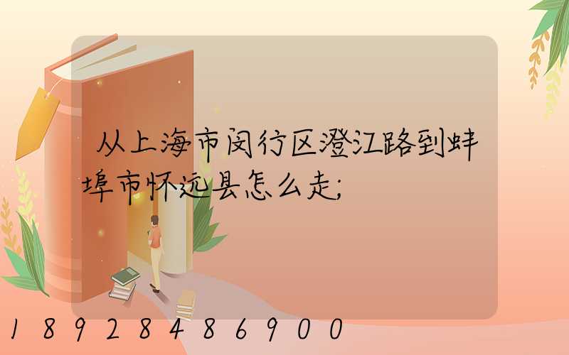从上海市闵行区澄江路到蚌埠市怀远县怎么走