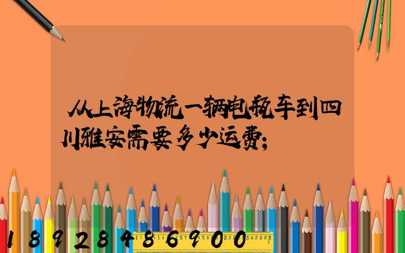 从上海物流一辆电瓶车到四川雅安需要多少运费