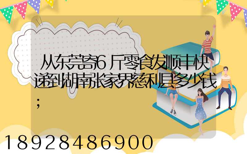 从东莞寄6斤零食发顺丰快递到湖南张家界慈利县多少钱