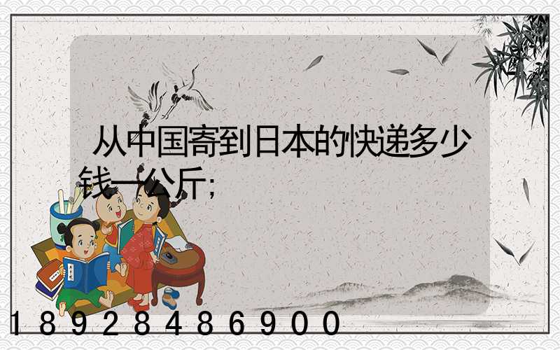 从中国寄到日本的快递多少钱一公斤