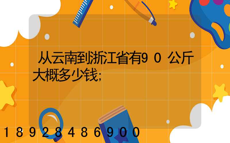 从云南到浙江省有90公斤大概多少钱