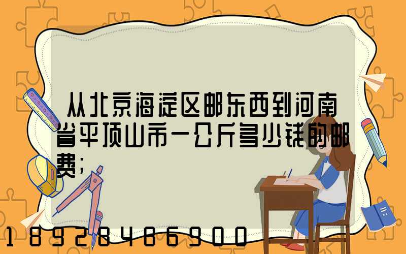 从北京海淀区邮东西到河南省平顶山市一公斤多少钱的邮费