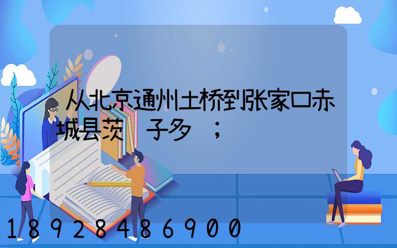 从北京通州土桥到张家口赤城县茨营子多远