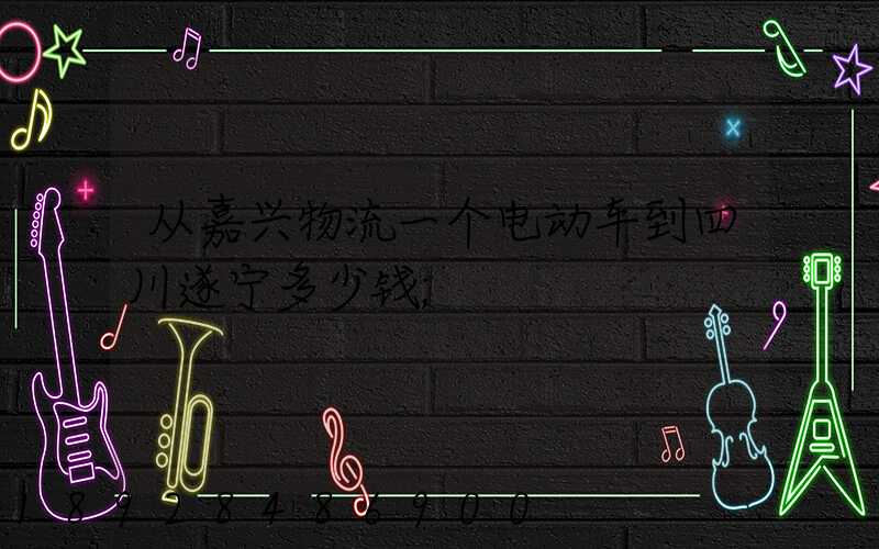 从嘉兴物流一个电动车到四川遂宁多少钱