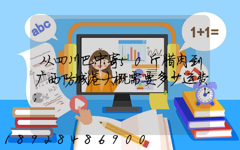 从四川巴中寄50斤腊肉到广西防城港大概需要多少运费