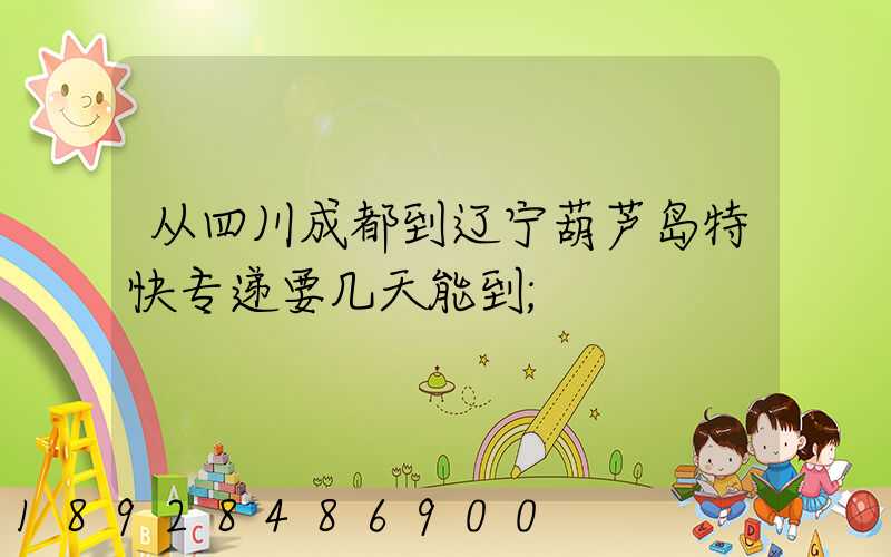从四川成都到辽宁葫芦岛特快专递要几天能到