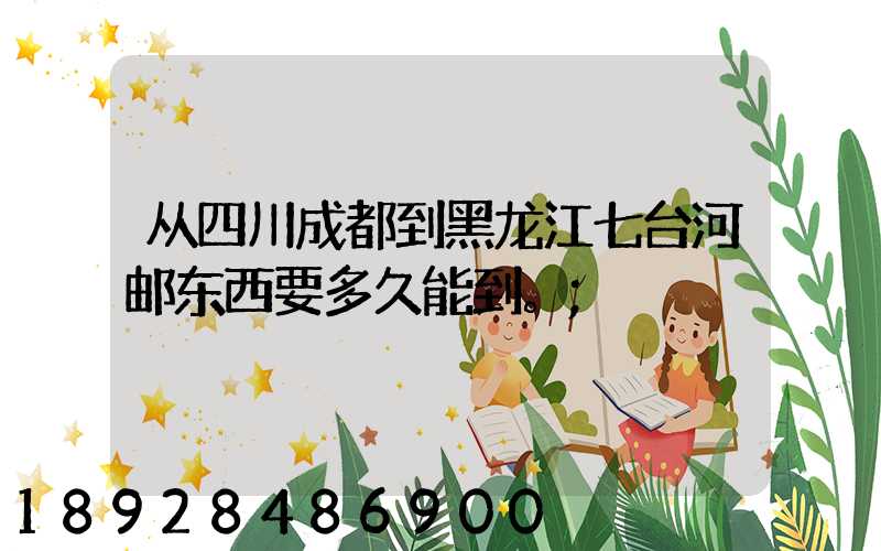 从四川成都到黑龙江七台河邮东西要多久能到。
