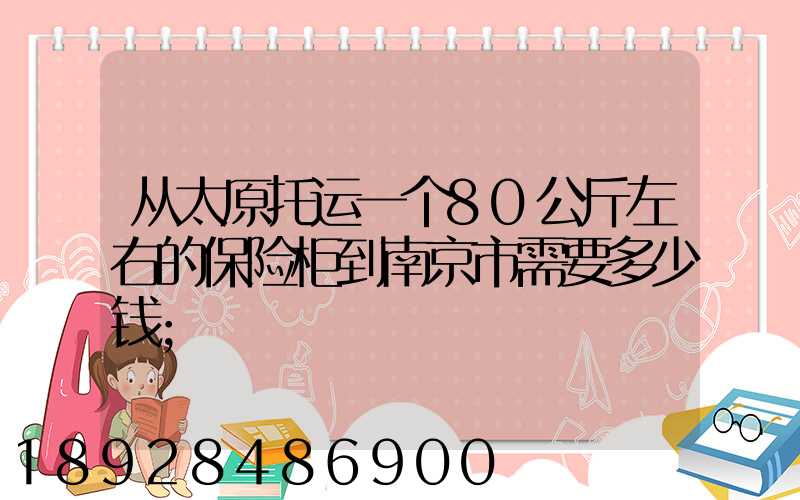 从太原托运一个80公斤左右的保险柜到南京市需要多少钱