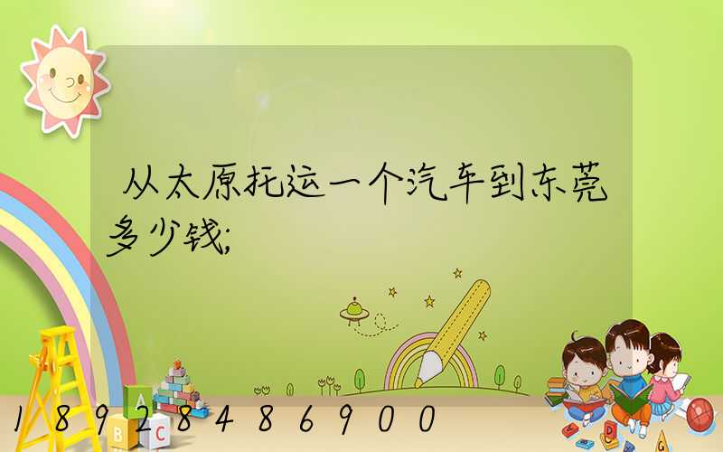 从太原托运一个汽车到东莞多少钱