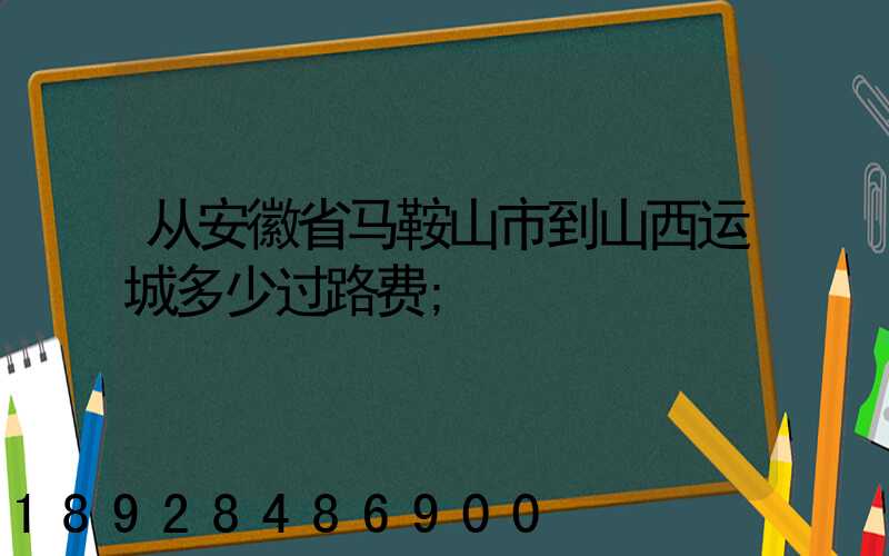从安徽省马鞍山市到山西运城多少过路费
