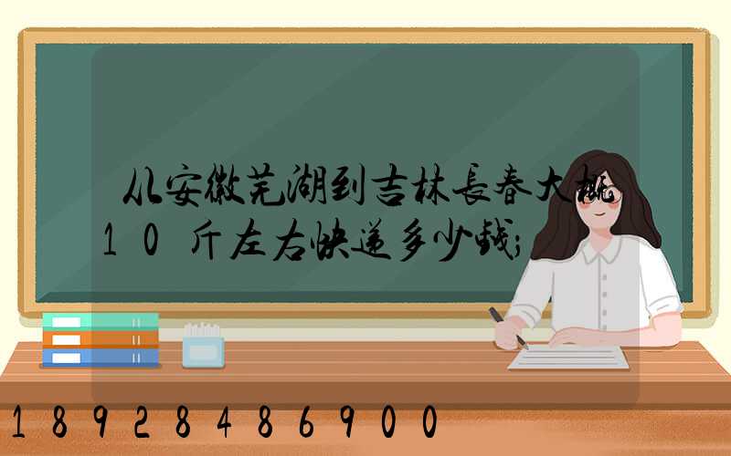 从安徽芜湖到吉林长春大概10斤左右快递多少钱