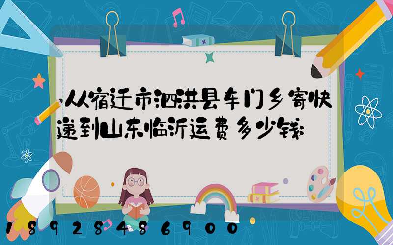 从宿迁市泗洪县车门乡寄快递到山东临沂运费多少钱
