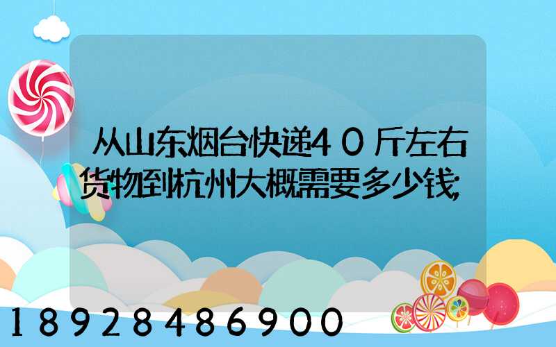 从山东烟台快递40斤左右货物到杭州大概需要多少钱
