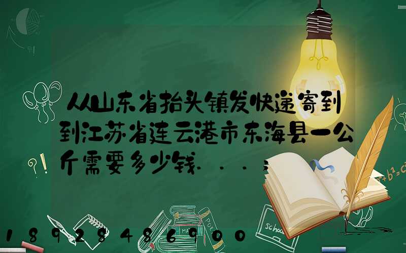 从山东省抬头镇发快递寄到到江苏省连云港市东海县一公斤需要多少钱...