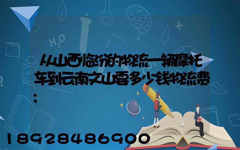 从山西临汾的物流一辆摩托车到云南文山要多少钱物流费