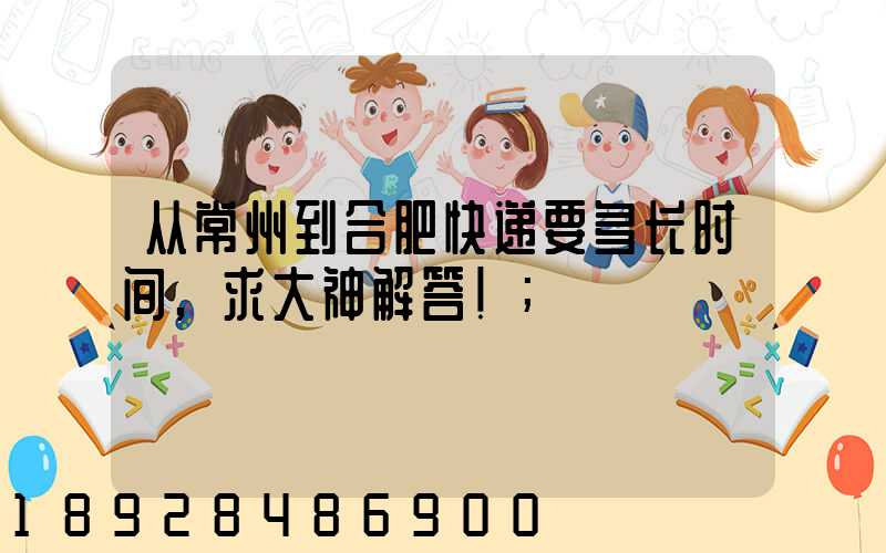 从常州到合肥快递要多长时间,求大神解答!
