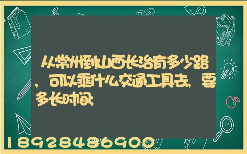 从常州到山西长治有多少路,可以乘什么交通工具去,要多长时间
