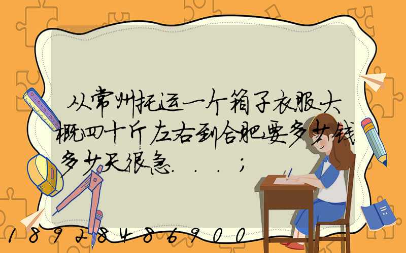 从常州托运一个箱子衣服大概四十斤左右到合肥要多少钱多少天很急...
