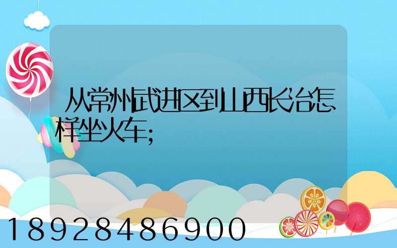从常州武进区到山西长治怎样坐火车