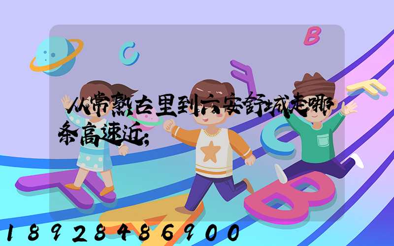 从常熟古里到六安舒城走哪条高速近
