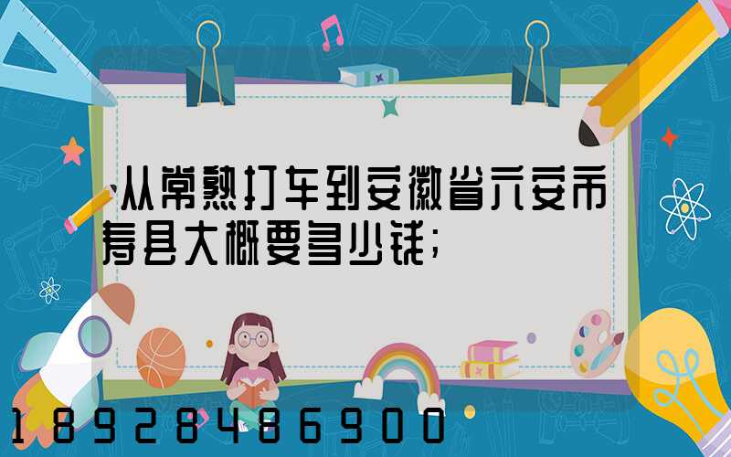 从常熟打车到安徽省六安市寿县大概要多少钱