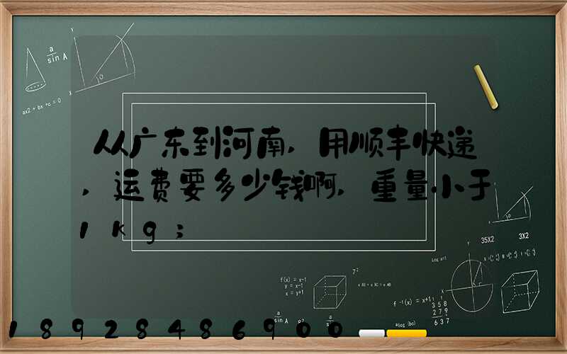从广东到河南,用顺丰快递,运费要多少钱啊,重量小于1kg