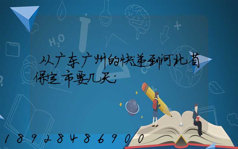 从广东广州的快递到河北省保定市要几天