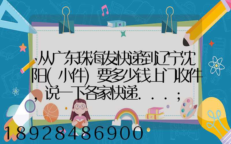 从广东珠海发快递到辽宁沈阳(小件)要多少钱上门收件,说一下各家快递...