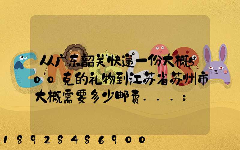 从广东韶关快递一份大概500克的礼物到江苏省苏州市大概需要多少邮费...