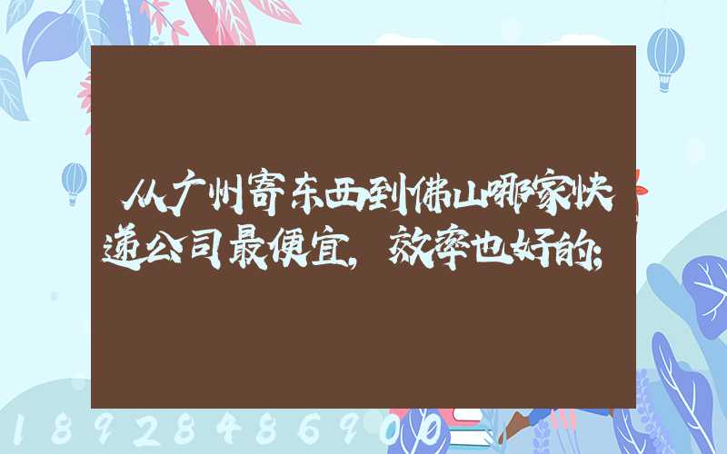 从广州寄东西到佛山哪家快递公司最便宜,效率也好的