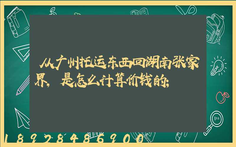 从广州托运东西回湖南张家界,是怎么计算价钱的