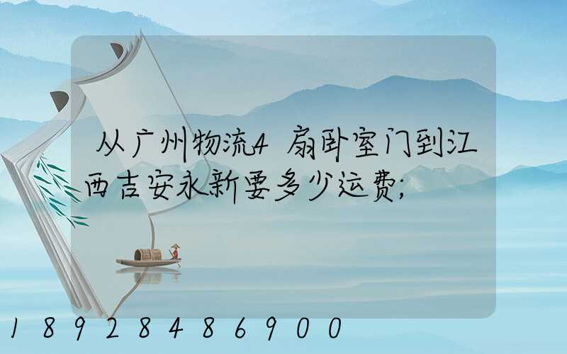 从广州物流4扇卧室门到江西吉安永新要多少运费