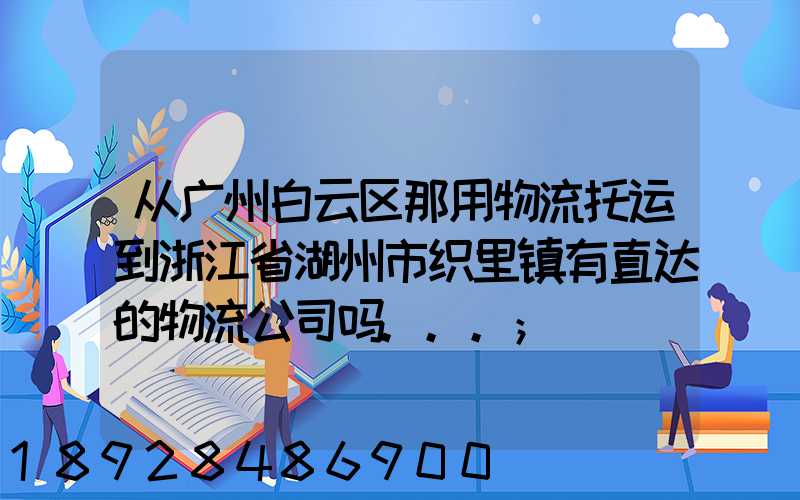 从广州白云区那用物流托运到浙江省湖州市织里镇有直达的物流公司吗...