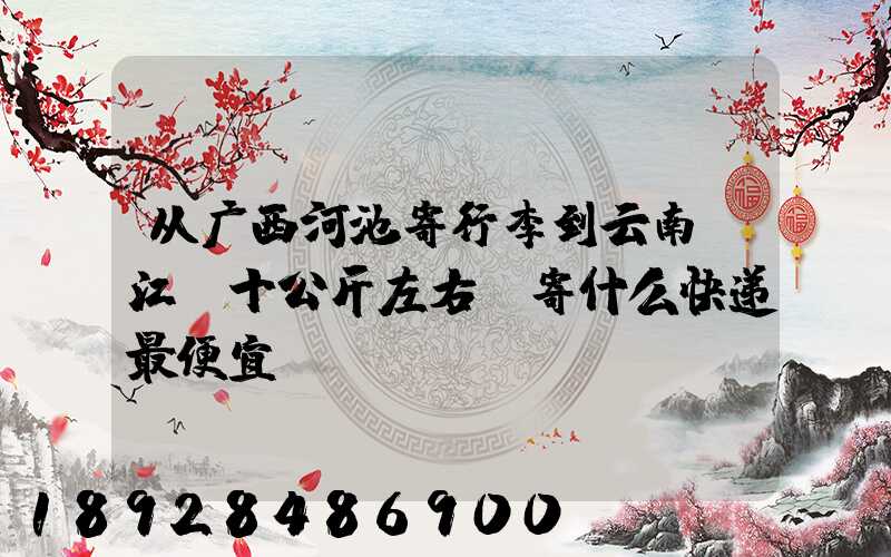 从广西河池寄行李到云南丽江,十公斤左右,寄什么快递最便宜