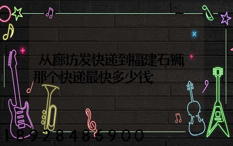 从廊坊发快递到福建石狮,那个快递最快多少钱